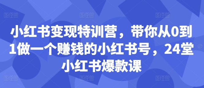 小红书变现特训营，带你从0到1做一个赚钱的小红书号，24堂小红书爆款课-简创项目网