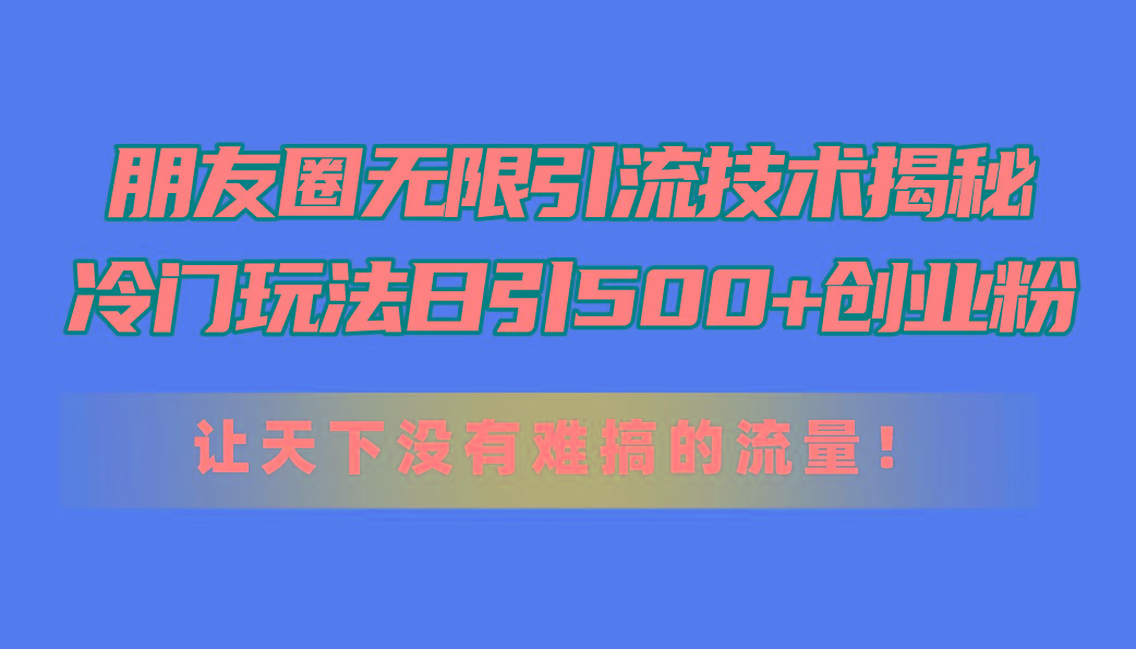 朋友圈无限引流技术揭秘，一个冷门玩法日引500+创业粉，让天下没有难搞…-简创项目网