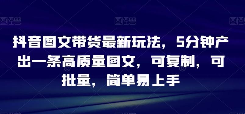 抖音图文带货最新玩法，5分钟产出一条高质量图文，可复制，可批量，简单易上手【揭秘】-简创项目网