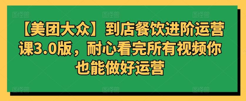 【美团大众】到店餐饮进阶运营课3.0版，耐心看完所有视频你也能做好运营-简创项目网