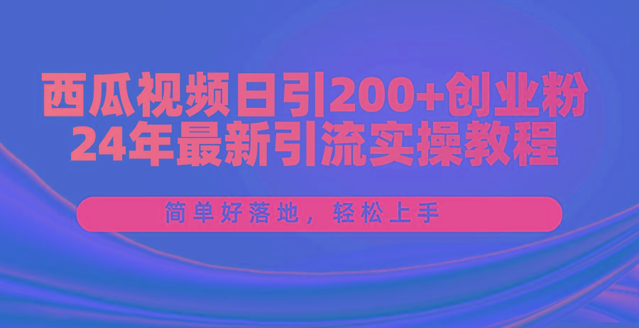 西瓜视频日引200+创业粉，24年最新引流实操教程，简单好落地，轻松上手-简创项目网