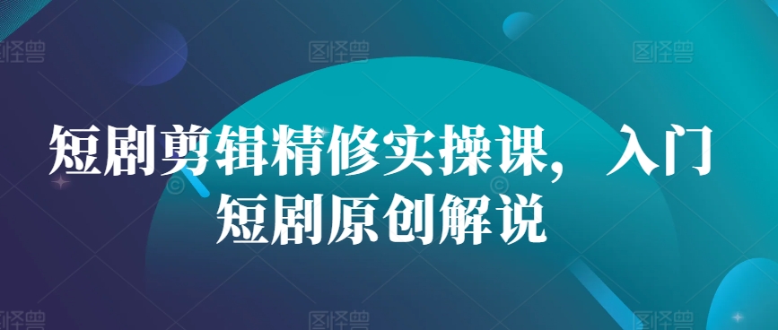 短剧剪辑精修实操课，入门短剧原创解说-简创项目网