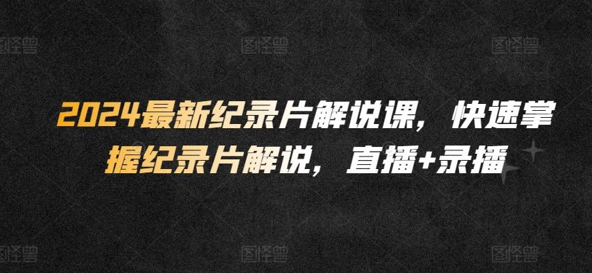 2024最新纪录片解说课，快速掌握纪录片解说，直播+录播-简创项目网