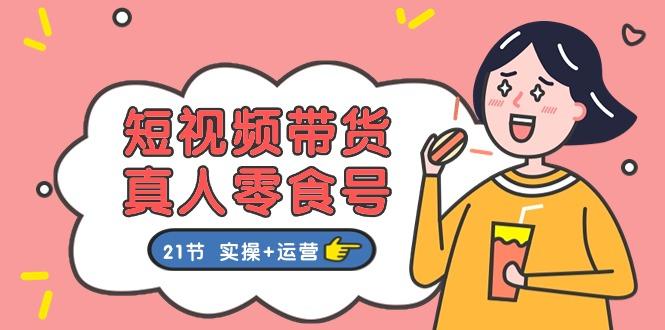 短视频带货&真人零食号：更全面的零食带货教程：21节 实操+运营-简创项目网