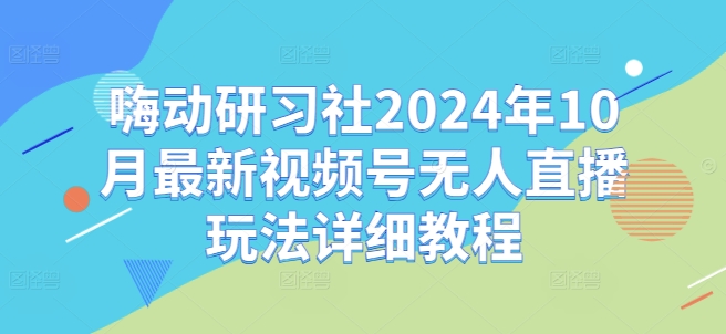 嗨动研习社2024年10月最新视频号无人直播玩法详细教程-简创项目网