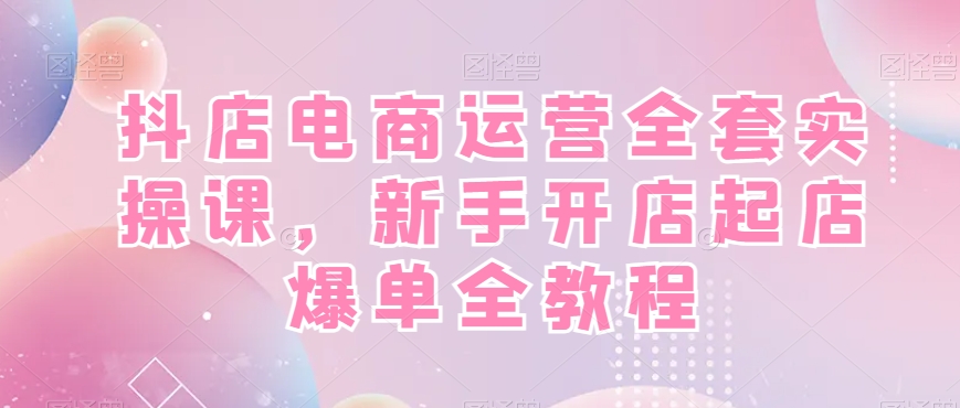抖店电商运营全套实操课，新手开店起店爆单全教程-简创项目网
