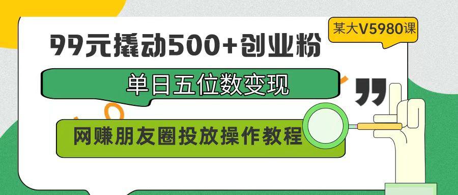 (9534期)99元撬动500+创业粉，单日五位数变现，网赚朋友圈投放操作教程价值5980！-简创项目网