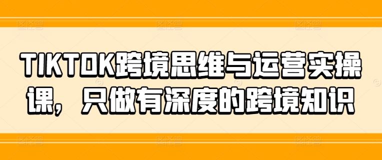 TIKTOK跨境思维与运营实操课，只做有深度的跨境知识-简创项目网