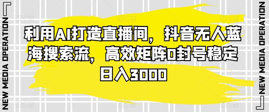 利用AI打造直播间，抖音无人蓝海搜索流，高效矩阵0封号稳定日入3000-简创项目网