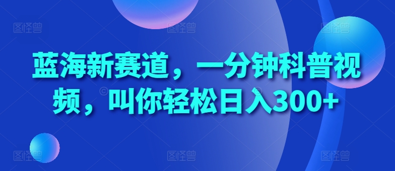 蓝海新赛道，一分钟科普视频，叫你轻松日入300+【揭秘】-简创项目网