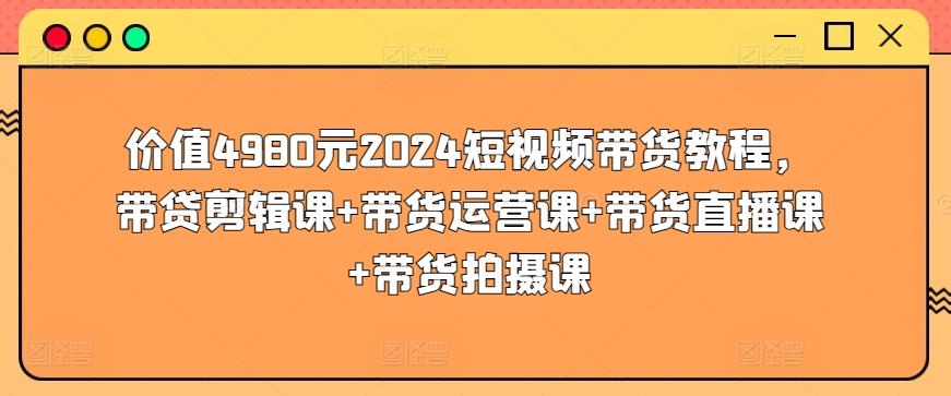 价值4980元2024短视频带货教程，带贷剪辑课+带货运营课+带货直播课+带货拍摄课-简创项目网