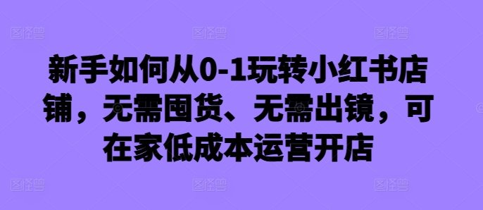新手如何从0-1玩转小红书店铺，无需囤货、无需出镜，可在家低成本运营开店-简创项目网
