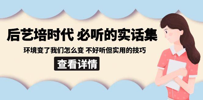 后艺培时代之必听的实话集：环境变了我们怎么变 不好听但实用的技巧-简创项目网