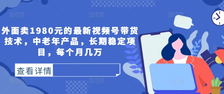 外面卖1980元的最新视频号带货技术，中老年产品，长期稳定项目，每个月几万-简创项目网