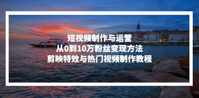 短视频制作与运营，从0到10万粉丝变现方法，剪映特效与热门视频制作教程-简创项目网