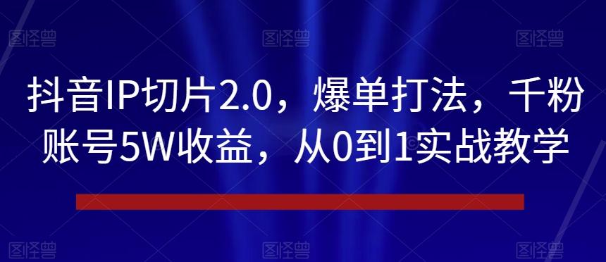 抖音IP切片2.0，爆单打法，千粉账号5W收益，从0到1实战教学【揭秘】-简创项目网