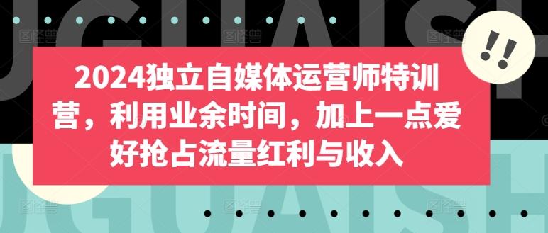 2024独立自媒体运营师特训营，利用业余时间，加上一点爱好抢占流量红利与收入-简创项目网