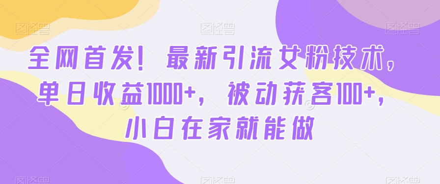全网首发！最新引流女粉技术，单日收益1000+，被动获客100+，小白在家就能做【揭秘】-简创项目网
