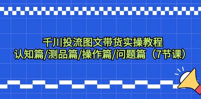 千川投流图文带货实操教程：认知篇/测品篇/操作篇/问题篇(7节课)-简创项目网