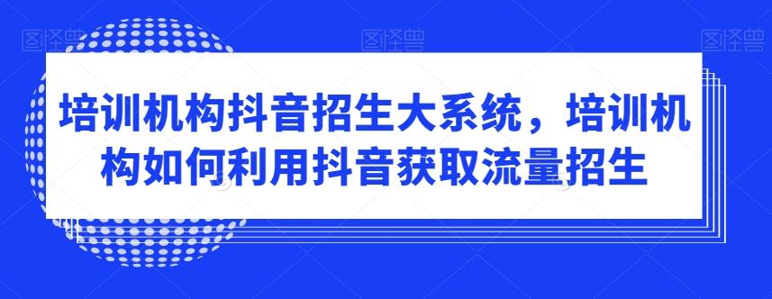 培训机构抖音招生大系统，培训机构如何利用抖音获取流量招生-简创项目网