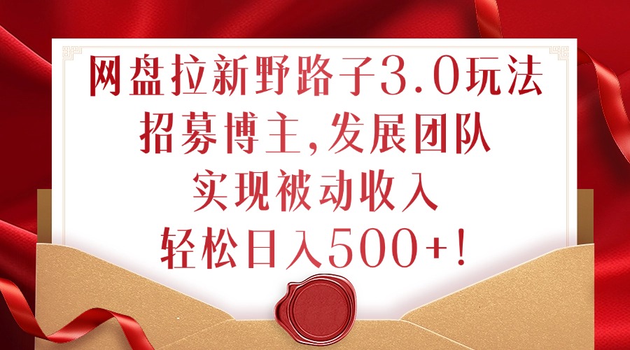 网盘拉新野路子3.0玩法，招募博主，发展团队，实现被动收入，轻松日入500+【揭秘】-简创项目网