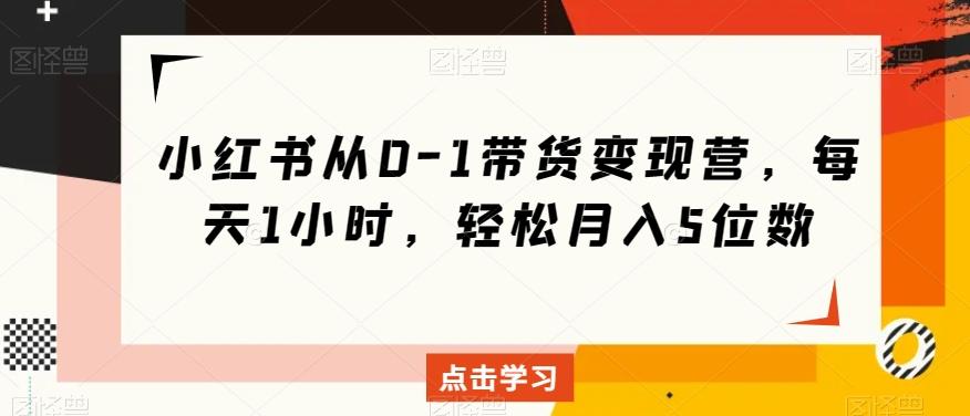 小红书从0-1带货变现营，每天1小时，轻松月入5位数-简创项目网