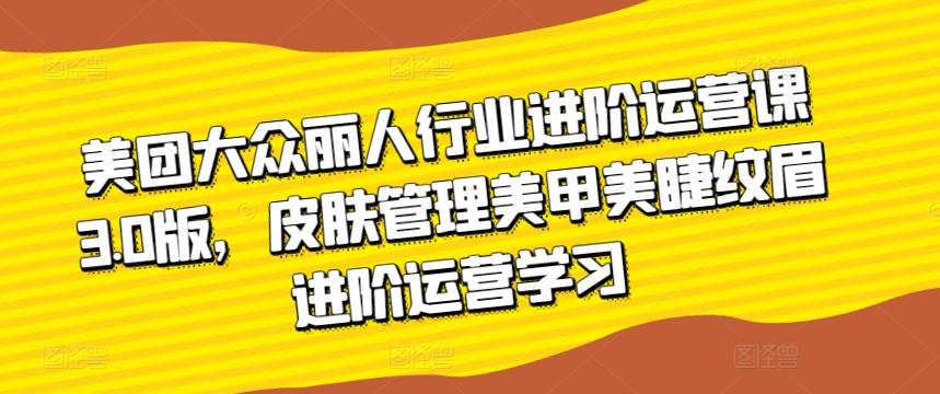 美团大众丽人行业进阶运营课3.0版，皮肤管理美甲美睫纹眉进阶运营学习-简创项目网