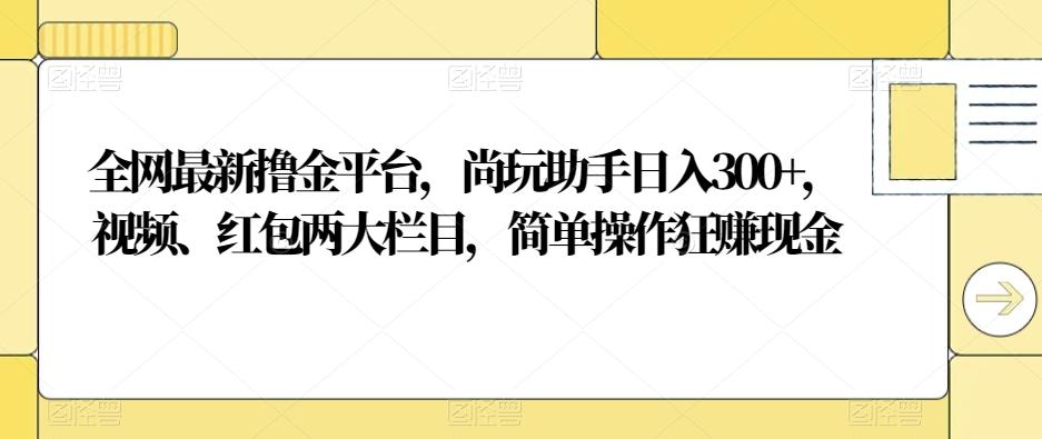 全网最新撸金平台，尚玩助手日入300+，视频、红包两大栏目，简单操作狂赚现金-简创项目网