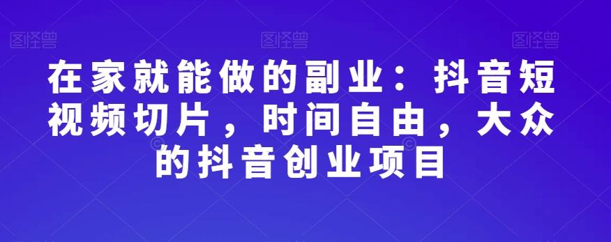 在家就能做的副业：抖音短视频切片，时间自由，大众的抖音创业项目-简创项目网