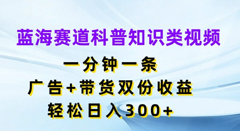 蓝海赛道科普知识类视频，一分钟一条，广告+带货双份收益，轻松日入300+【揭秘】-简创项目网