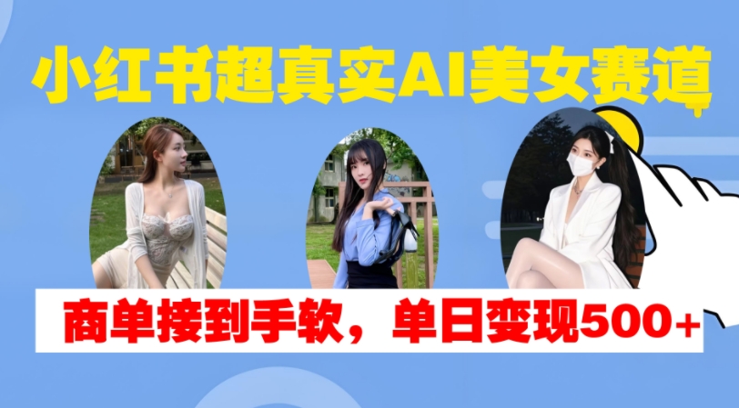 小红书超真实AI美女赛道，商单拿到手软，单日变现500+-简创项目网