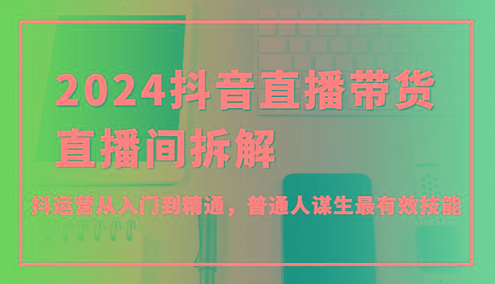 2024抖音直播带货直播间拆解，抖运营从入门到精通，普通人谋生最有效技能-简创项目网