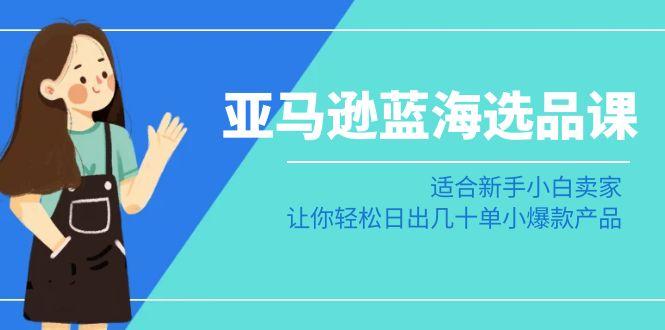 亚马逊-蓝海选品课：适合新手小白卖家，让你轻松日出几十单小爆款产品-简创项目网