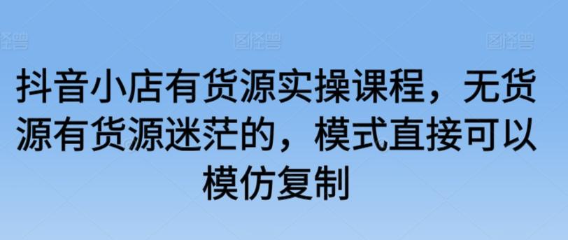 抖音小店有货源实操课程，无货源有货源迷茫的，模式直接可以模仿复制-简创项目网