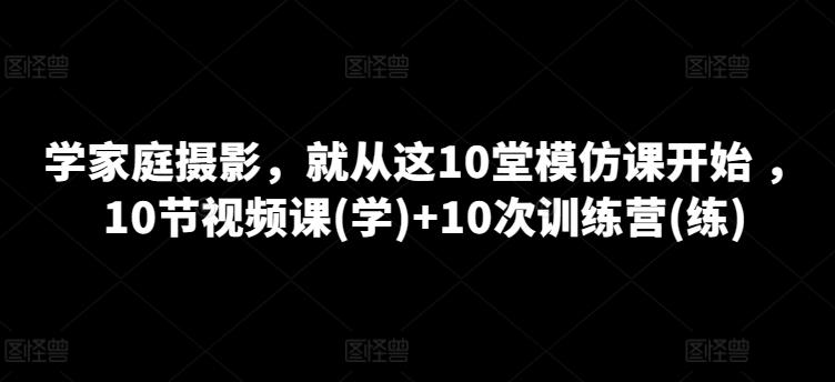 学家庭摄影，就从这10堂模仿课开始 ，10节视频课(学)+10次训练营(练)-简创项目网
