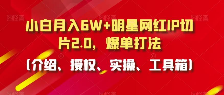 小白月入6W+明星网红IP切片2.0，爆单打法(介绍、授权、实操、工具箱)【揭秘】-简创项目网
