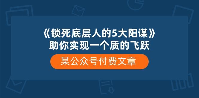 某公众号付费文章《锁死底层人的5大阳谋》助你实现一个质的飞跃-简创项目网