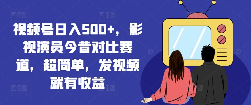 视频号日入500+，影视演员今昔对比赛道，超简单，发视频就有收益【揭秘】-简创项目网