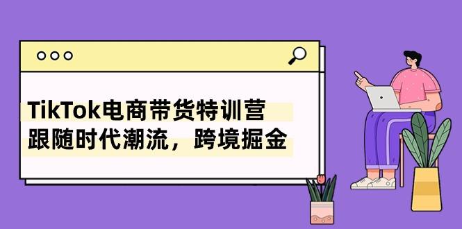 TikTok电商带货特训营，跟随时代潮流，跨境掘金(8节课-简创项目网