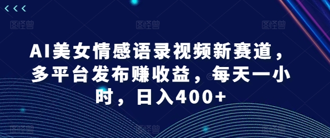 AI美女情感语录视频新赛道，多平台发布赚收益，每天一小时，日入400+【揭秘】-简创项目网
