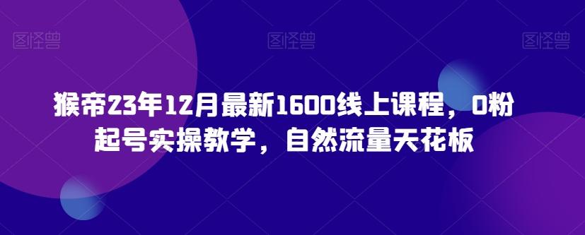 猴帝23年12月最新1600线上课程，0粉起号实操教学，自然流量天花板-简创项目网