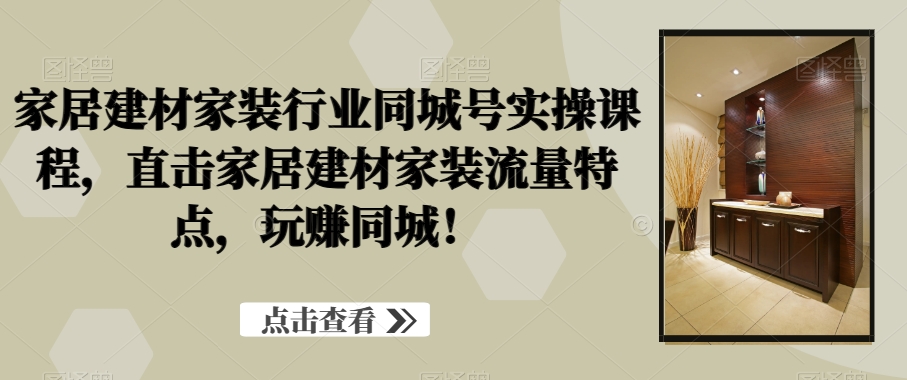 家居建材家装行业同城号实操课程，直击家居建材家装流量特点，玩赚同城！-简创项目网