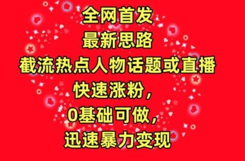 全网首发，截流热点人物话题或直播，快速涨粉，0基础可做，迅速暴力变现【揭秘】-简创项目网