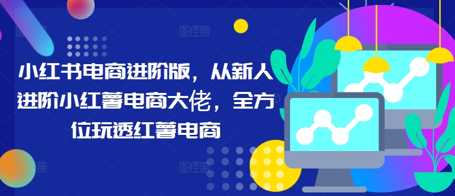 小红书电商进阶版，从新人进阶小红薯电商大佬，全方位玩透红薯电商-简创项目网