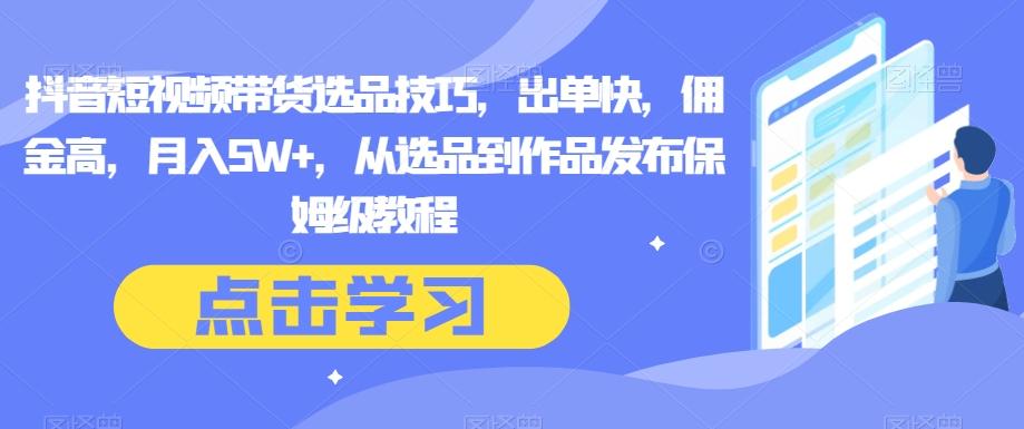 抖音短视频带货选品技巧，出单快，佣金高，月入5W+，从选品到作品发布保姆级教程-简创项目网