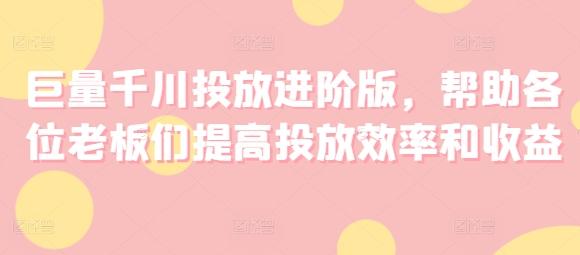 巨量千川投放进阶版，帮助各位老板们提高投放效率和收益-简创项目网