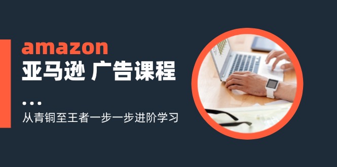 amazon亚马逊 广告课程：从青铜至王者一步一步进阶学习(16节-简创项目网