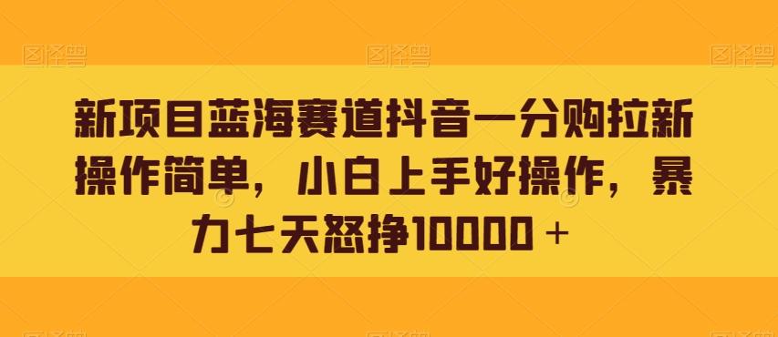 新项目蓝海赛道抖音一分购拉新操作简单，小白上手好操作，暴力七天怒挣10000＋-简创项目网