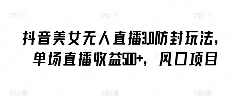 抖音美女无人直播3.0防封玩法，单场直播收益500+，风口项目【揭秘】-简创项目网
