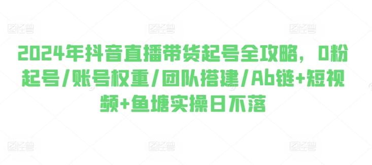 2024年抖音直播带货起号全攻略，0粉起号/账号权重/团队搭建/Ab链+短视频+鱼塘实操日不落-简创项目网